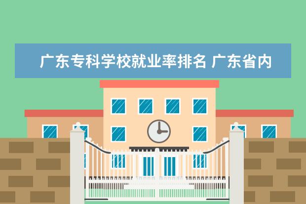 广东专科学校就业率排名 广东省内大专院校排名