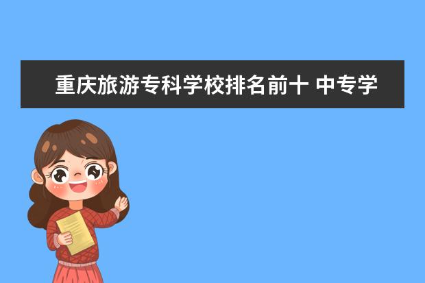 重庆旅游专科学校排名前十 中专学校排名前十