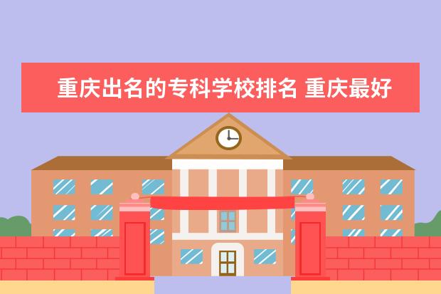 重庆出名的专科学校排名 重庆最好的专科学校排名