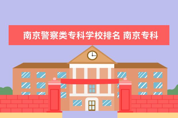 南京警察类专科学校排名 南京专科学校排名榜公办