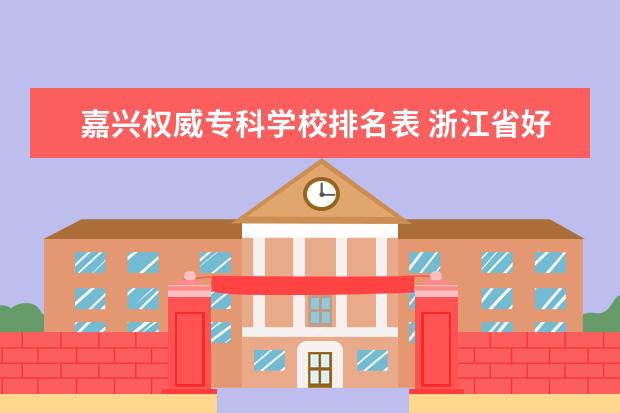 嘉兴权威专科学校排名表 浙江省好点的大学