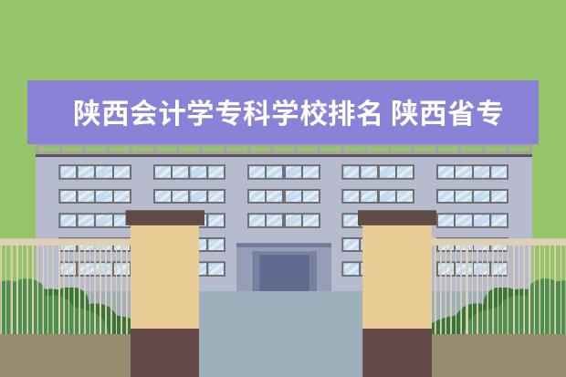 陕西会计学专科学校排名 陕西省专科学校排名榜公办