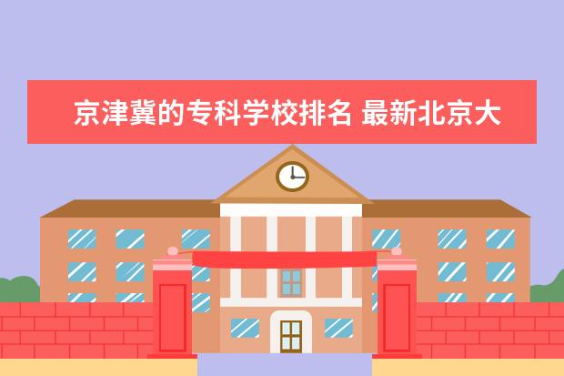 京津冀的专科学校排名 最新北京大专院校排名,北京大专院校有哪些