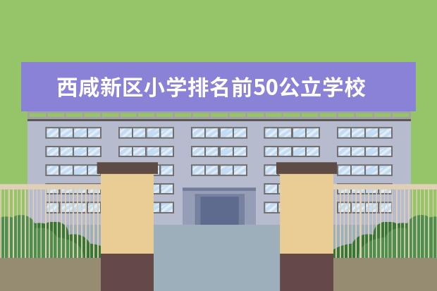 西咸新区小学排名前50公立学校 咸阳市排名前十的公立小学