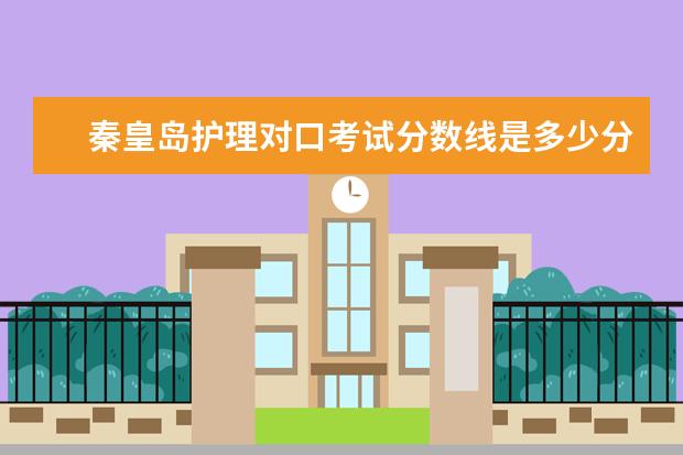 秦皇岛护理对口考试分数线是多少分 河北对口医学类分数线2023