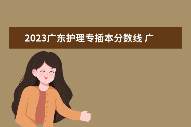 2023广东护理专插本分数线 广东专插本2023年分数线？