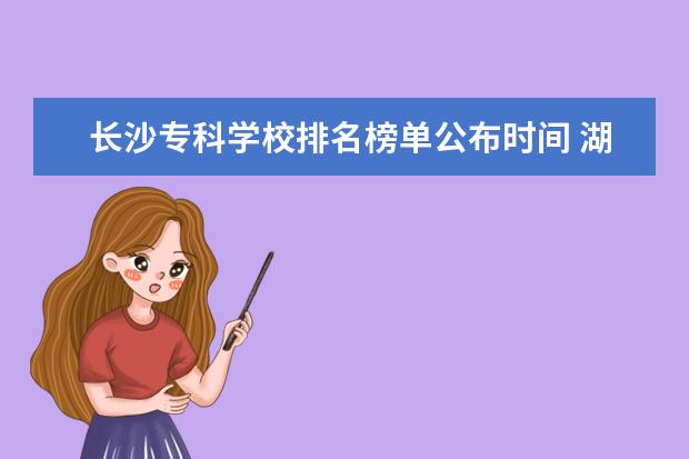 长沙专科学校排名榜单公布时间 湖南公办专科学校排名及分数线