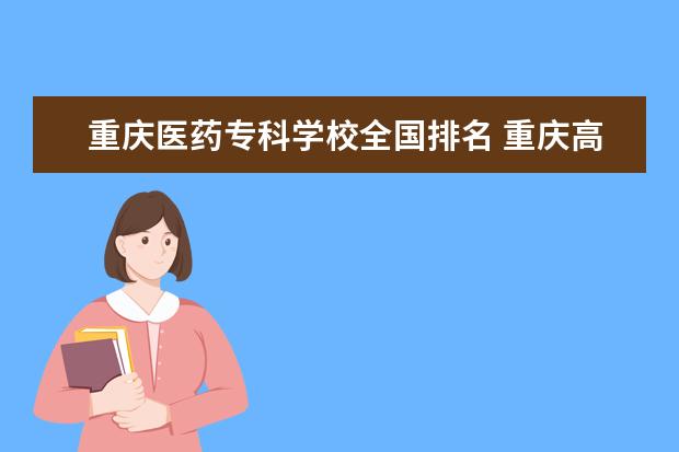 重庆医药专科学校全国排名 重庆高职排名前十名学校