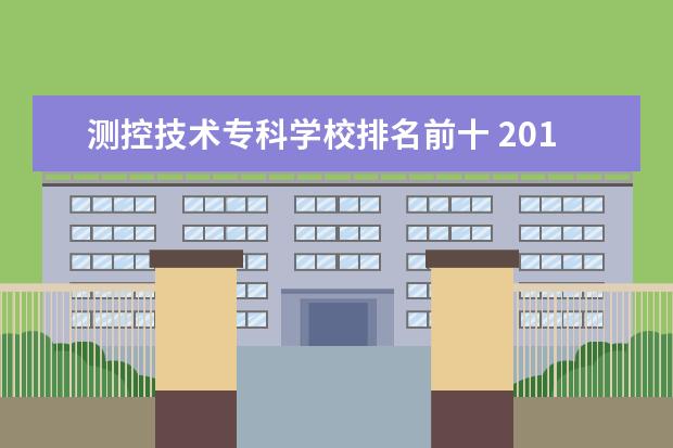 测控技术专科学校排名前十 2011的最新广东专科学校排名是什么? 还有就是现在什...