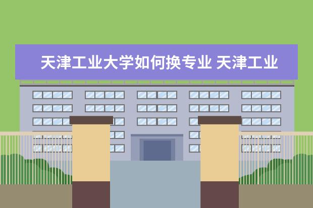 天津工业大学如何换专业 天津工业大学转专业条件