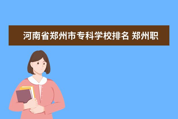 河南省郑州市专科学校排名 郑州职业学校排名前十