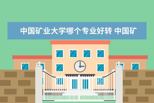 中国矿业大学哪个专业好转 中国矿业大学(徐州)哪些专业最值得读?