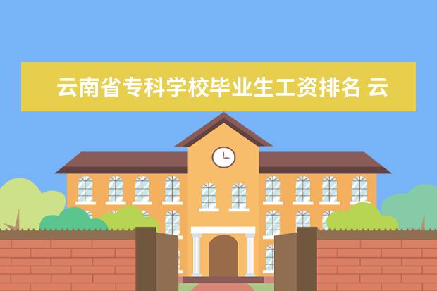 云南省专科学校毕业生工资排名 云南省专科学校排名