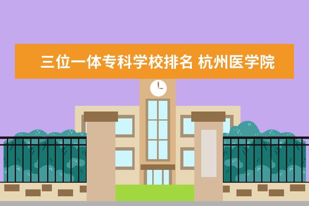 三位一体专科学校排名 杭州医学院是几本 学生评价怎么样好不好(10条) - 百...
