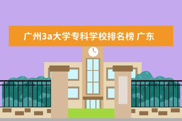 广州3a大学专科学校排名榜 广东3a院校有哪些比较好,最好广州的?