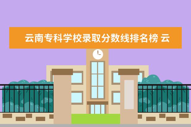 云南专科学校录取分数线排名榜 云南省专科学校排名表及分数线