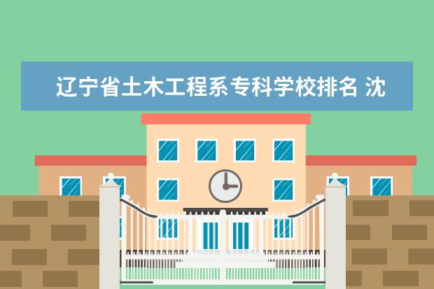 辽宁省土木工程系专科学校排名 沈阳建筑大学有专科吗