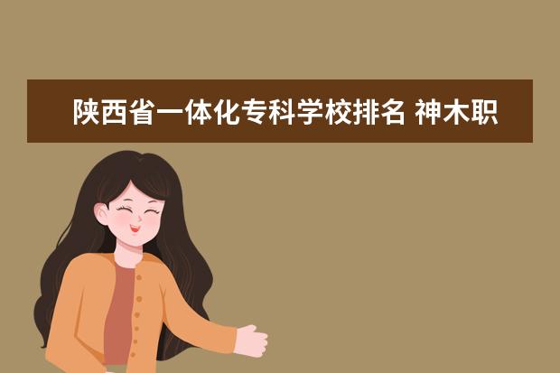 陕西省一体化专科学校排名 神木职业学校的排名