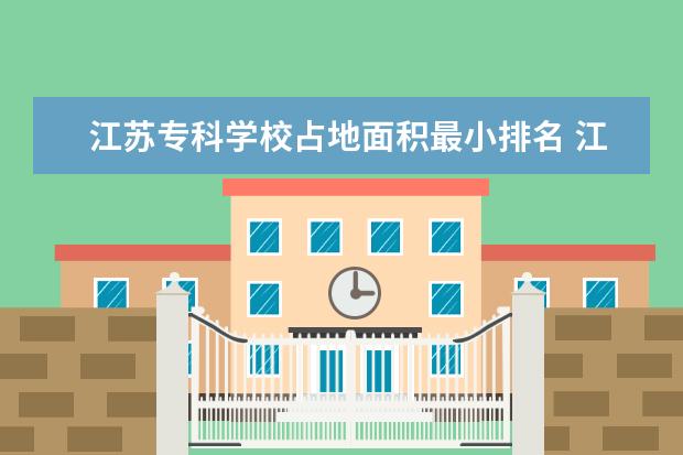 江苏专科学校占地面积最小排名 江苏省大专院校排名