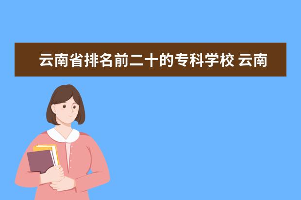 云南省排名前二十的专科学校 云南省专科学校排行榜前十名