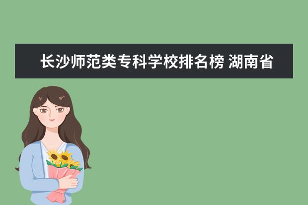 长沙师范类专科学校排名榜 湖南省师范学校排名榜
