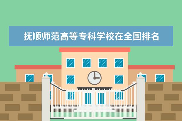 抚顺师范高等专科学校在全国排名 辽宁省专科学校排名