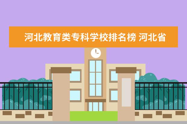 河北教育类专科学校排名榜 河北省公办专科学校排名