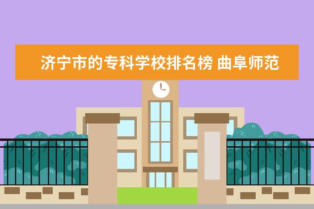 济宁市的专科学校排名榜 曲阜师范大学总共有几个校区(各专业新生在哪个校区)...