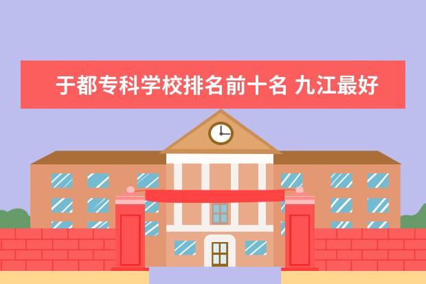 于都专科学校排名前十名 九江最好的中专学校
