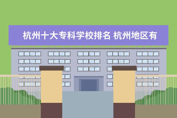 杭州十大专科学校排名 杭州地区有什么好的专科学校?