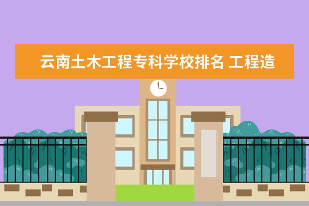 云南土木工程专科学校排名 工程造价大专学校排名